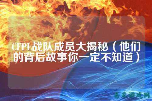 CFPL战队成员大揭秘(他们的背后故事你一定不知道)