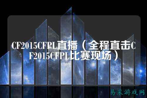 CF2015CFPL直播（全程直击CF2015CFPL比赛现场）