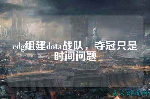edg组建dota战队,夺冠只是时间问题