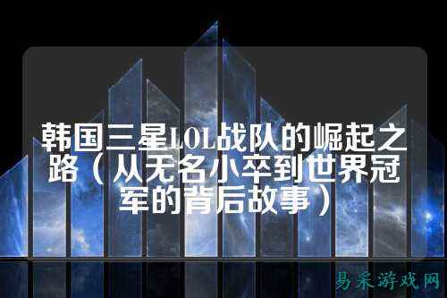 韩国三星LOL战队的崛起之路（从无名小卒到世界冠军的背后故事）