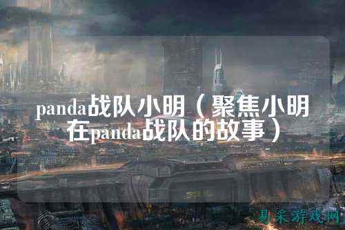 panda战队小明(聚焦小明在panda战队的故事)