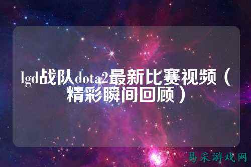 lgd战队dota2最新比赛视频（精彩瞬间回顾）