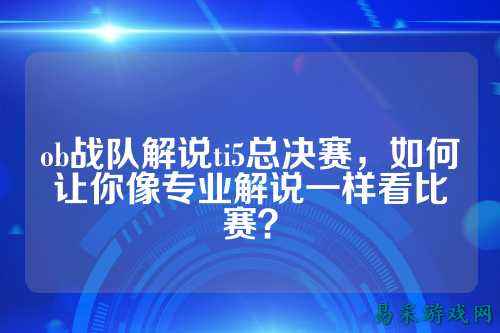 ob战队解说ti5总决赛,如何让你像专业解说一样看比赛?