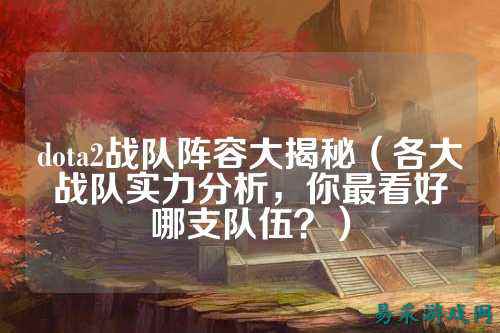 dota2战队阵容大揭秘(各大战队实力分析,你最看好哪支队伍?)