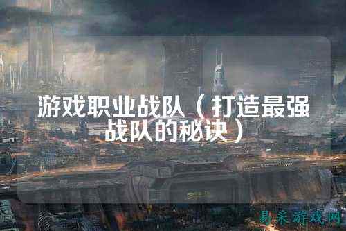 游戏职业战队(打造最强战队的秘诀)