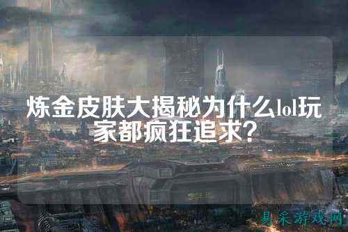 炼金皮肤大揭秘为什么lol玩家都疯狂追求?