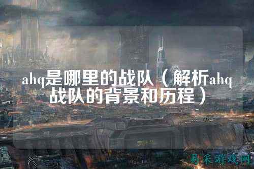 ahq是哪里的战队(解析ahq战队的背景和历程)