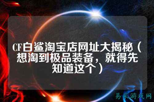 CF白鲨淘宝店网址大揭秘（想淘到极品装备，就得先知道这个）