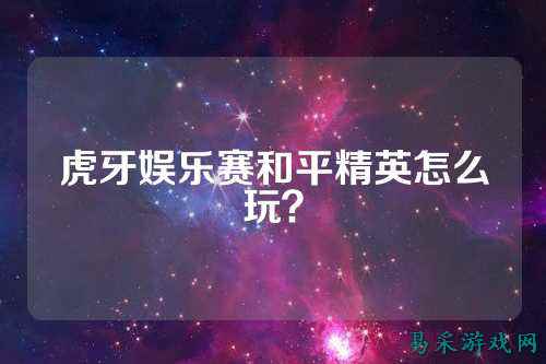 虎牙娱乐赛和平精英怎么玩？