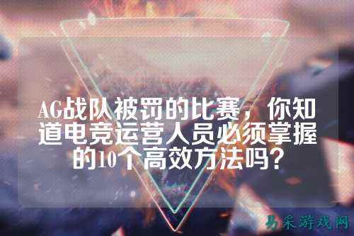 AG战队被罚的比赛，你知道电竞运营人员必须掌握的10个高效方法吗？