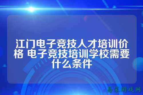 江门电子竞技人才培训价格 电子竞技培训学校需要什么条件
