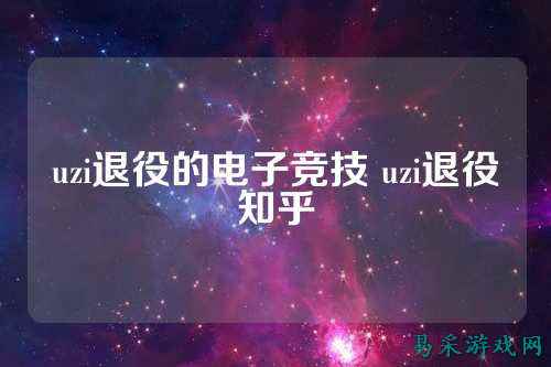 uzi退役的电子竞技 uzi退役知乎