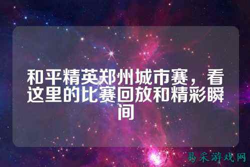 和平精英郑州城市赛，看这里的比赛回放和精彩瞬间