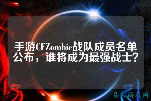 手游CFZombie战队成员名单公布，谁将成为最强战士？