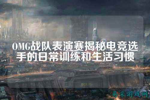 OMG战队表演赛揭秘电竞选手的日常训练和生活习惯