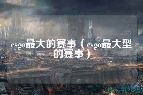 csgo最大的赛事（csgo最大型的赛事）