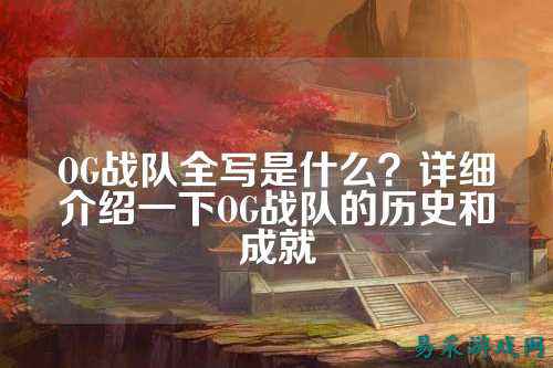 OG战队全写是什么？详细介绍一下OG战队的历史和成就