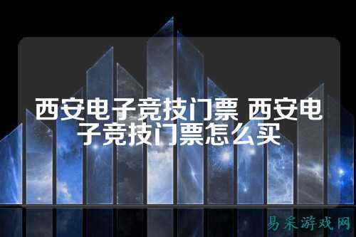 西安电子竞技门票 西安电子竞技门票怎么买