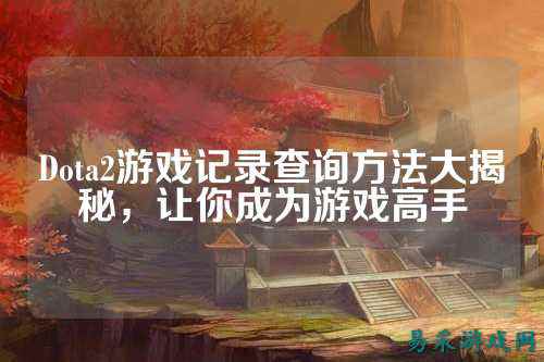 Dota2游戏记录查询方法大揭秘，让你成为游戏高手