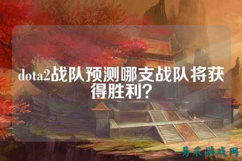 dota2战队预测哪支战队将获得胜利？