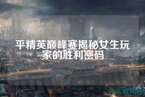 平精英巅峰赛揭秘女生玩家的胜利密码