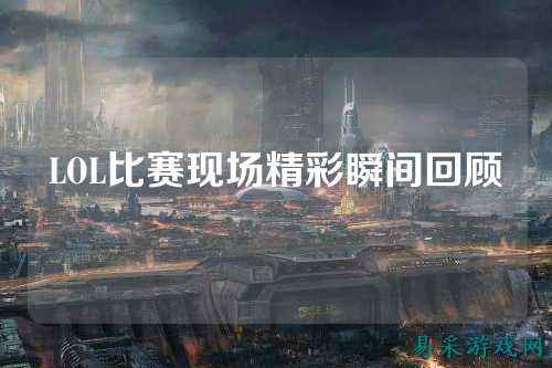LOL比赛现场精彩瞬间回顾