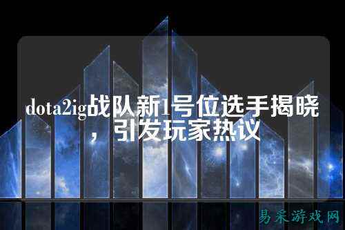 dota2ig战队新1号位选手揭晓，引发玩家热议