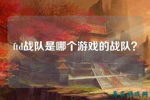 ftd战队是哪个游戏的战队？