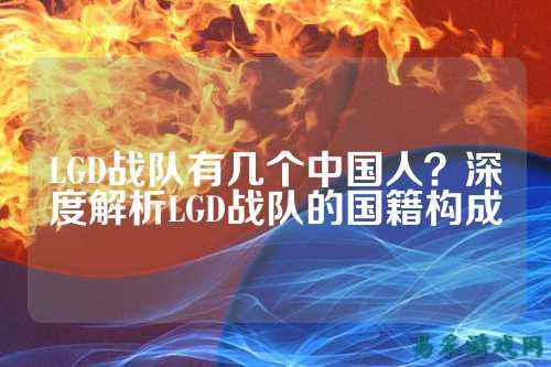 LGD战队有几个中国人？深度解析LGD战队的国籍构成