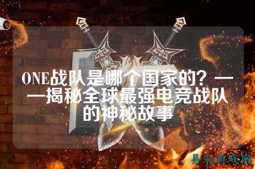ONE战队是哪个国家的？——揭秘全球最强电竞战队的神秘故事