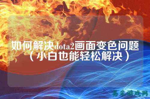 如何解决dota2画面变色问题（小白也能轻松解决）