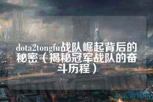 dota2tongfu战队崛起背后的秘密(揭秘冠军战队的奋斗历程)