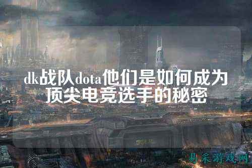 dk战队dota他们是如何成为顶尖电竞选手的秘密
