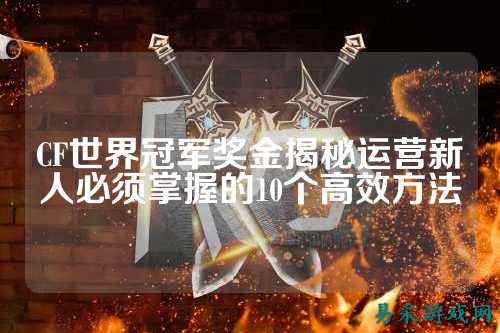 CF世界冠军奖金揭秘运营新人必须掌握的10个高效方法
