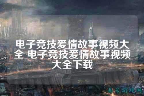 电子竞技爱情故事视频大全 电子竞技爱情故事视频大全下载
