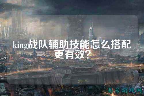 king战队辅助技能怎么搭配更有效?