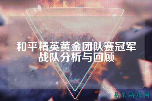 和平精英黄金团队赛冠军战队分析与回顾