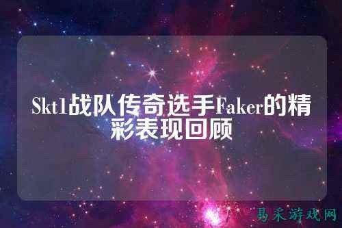 Skt1战队传奇选手Faker的精彩表现回顾