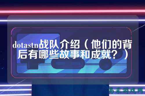 dotastn战队介绍(他们的背后有哪些故事和成就?)