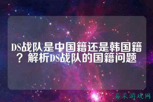 DS战队是中国籍还是韩国籍?解析DS战队的国籍问题