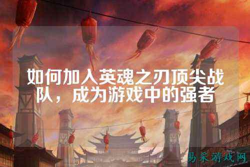 如何加入英魂之刃顶尖战队,成为游戏中的强者