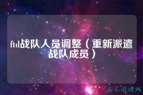 ftd战队人员调整(重新派遣战队成员)