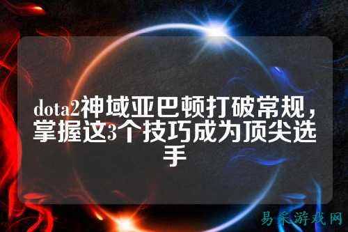 dota2神域亚巴顿打破常规，掌握这3个技巧成为顶尖选手