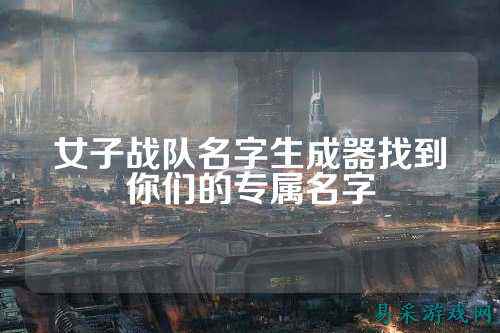 女子战队名字生成器找到你们的专属名字