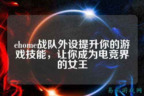 ehome战队外设提升你的游戏技能,让你成为电竞界的女王