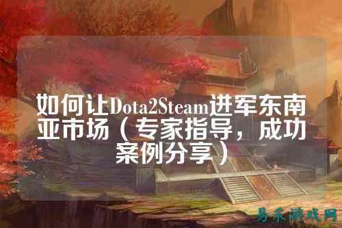如何让Dota2Steam进军东南亚市场（专家指导，成功案例分享）