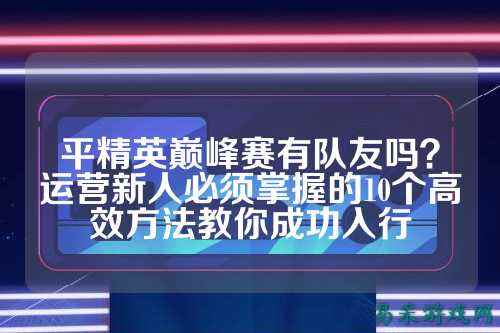 平精英巅峰赛有队友吗？运营新人必须掌握的10个高效方法教你成功入行