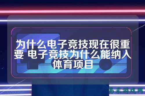 为什么电子竞技现在很重要 电子竞技为什么能纳入体育项目