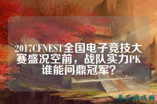 2017CFNEST全国电子竞技大赛盛况空前，战队实力PK谁能问鼎冠军？