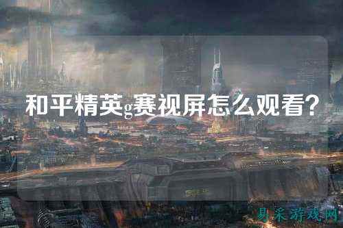 和平精英g赛视屏怎么观看？
